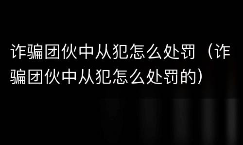 诈骗团伙中从犯怎么处罚（诈骗团伙中从犯怎么处罚的）