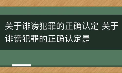 关于诽谤犯罪的正确认定 关于诽谤犯罪的正确认定是