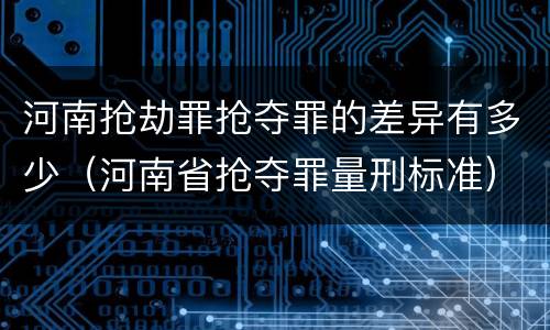 河南抢劫罪抢夺罪的差异有多少（河南省抢夺罪量刑标准）