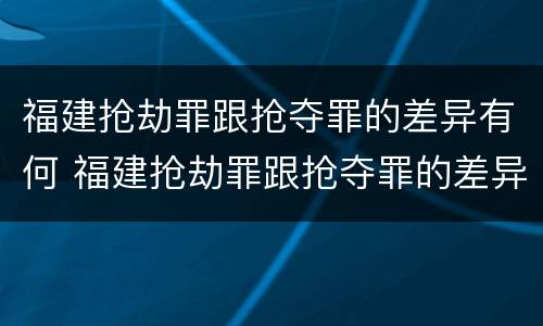 福建抢劫罪跟抢夺罪的差异有何 福建抢劫罪跟抢夺罪的差异有何不同