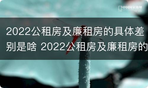 2022公租房及廉租房的具体差别是啥 2022公租房及廉租房的具体差别是啥呀