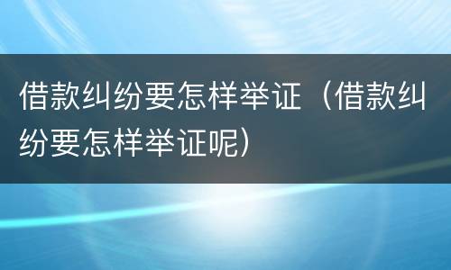 借款纠纷要怎样举证（借款纠纷要怎样举证呢）