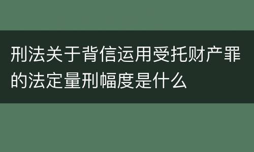 刑法关于背信运用受托财产罪的法定量刑幅度是什么