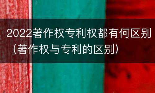 2022著作权专利权都有何区别（著作权与专利的区别）
