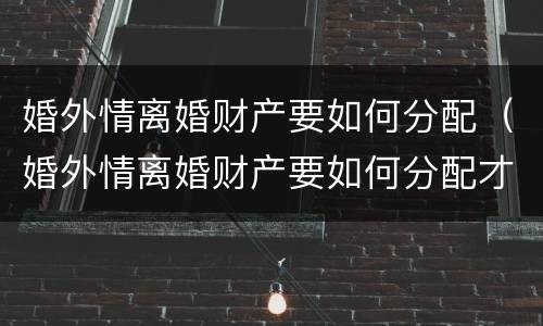 婚外情离婚财产要如何分配（婚外情离婚财产要如何分配才合适）