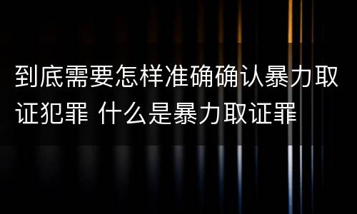 到底需要怎样准确确认暴力取证犯罪 什么是暴力取证罪
