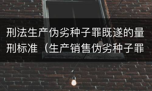 刑法生产伪劣种子罪既遂的量刑标准（生产销售伪劣种子罪司法解释）