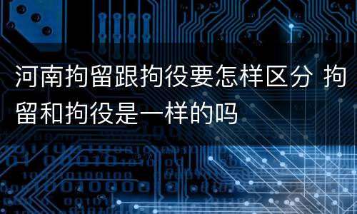 河南拘留跟拘役要怎样区分 拘留和拘役是一样的吗