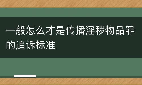 一般怎么才是传播淫秽物品罪的追诉标准