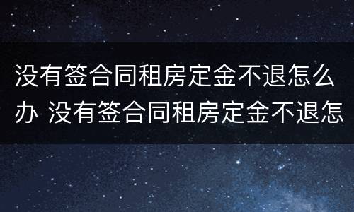 没有签合同租房定金不退怎么办 没有签合同租房定金不退怎么办呢
