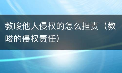 教唆他人侵权的怎么担责（教唆的侵权责任）