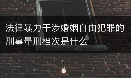 法律暴力干涉婚姻自由犯罪的刑事量刑档次是什么