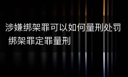 涉嫌绑架罪可以如何量刑处罚 绑架罪定罪量刑