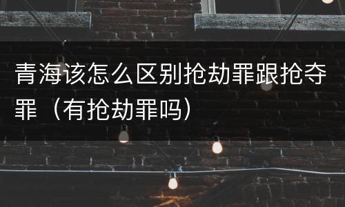 青海该怎么区别抢劫罪跟抢夺罪（有抢劫罪吗）