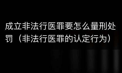 成立非法行医罪要怎么量刑处罚（非法行医罪的认定行为）