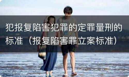 犯报复陷害犯罪的定罪量刑的标准（报复陷害罪立案标准）