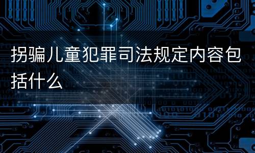 拐骗儿童犯罪司法规定内容包括什么