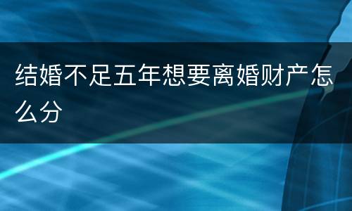 结婚不足五年想要离婚财产怎么分