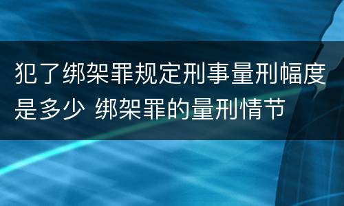犯了绑架罪规定刑事量刑幅度是多少 绑架罪的量刑情节