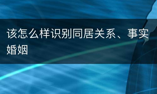 该怎么样识别同居关系、事实婚姻