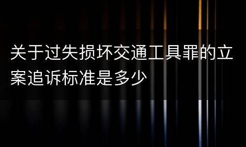 关于过失损坏交通工具罪的立案追诉标准是多少
