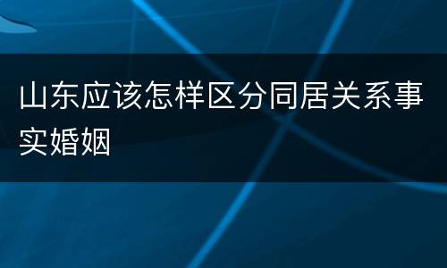 山东应该怎样区分同居关系事实婚姻