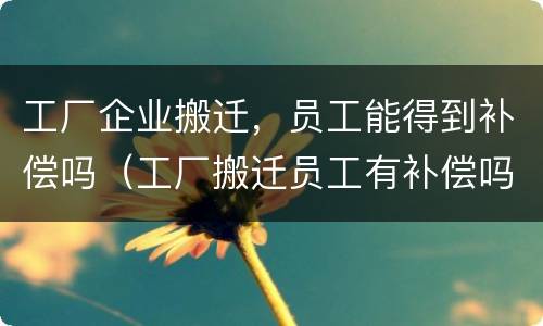 工厂企业搬迁，员工能得到补偿吗（工厂搬迁员工有补偿吗?）