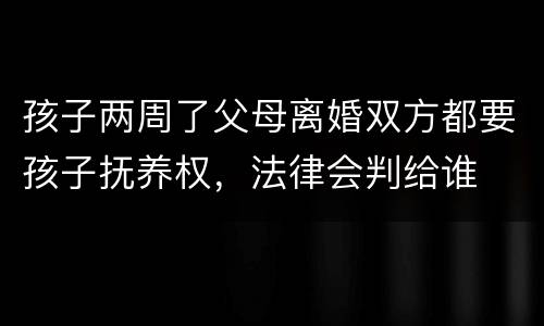 孩子两周了父母离婚双方都要孩子抚养权，法律会判给谁