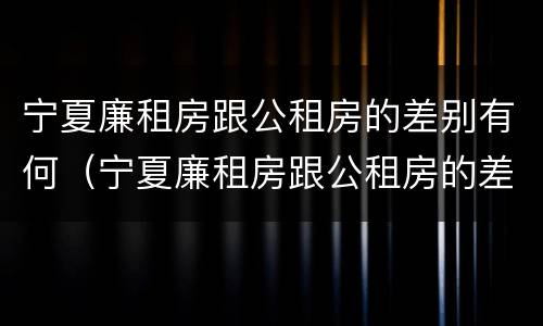 宁夏廉租房跟公租房的差别有何（宁夏廉租房跟公租房的差别有何不同）