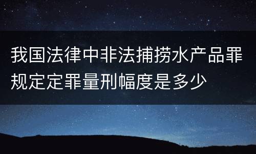 我国法律中非法捕捞水产品罪规定定罪量刑幅度是多少