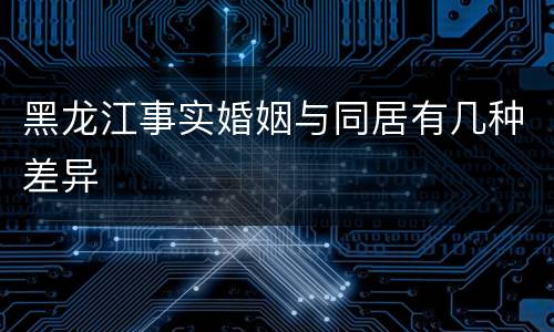 黑龙江事实婚姻与同居有几种差异