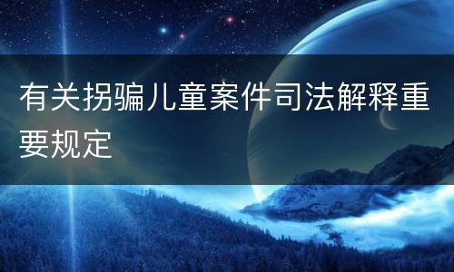有关拐骗儿童案件司法解释重要规定