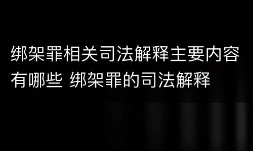绑架罪相关司法解释主要内容有哪些 绑架罪的司法解释