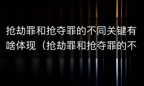 抢劫罪和抢夺罪的不同关键有啥体现（抢劫罪和抢夺罪的不同关键有啥体现呢）