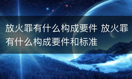放火罪有什么构成要件 放火罪有什么构成要件和标准