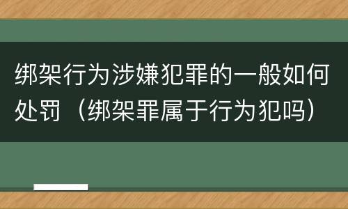绑架行为涉嫌犯罪的一般如何处罚（绑架罪属于行为犯吗）