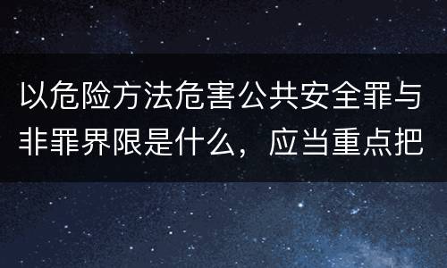 以危险方法危害公共安全罪与非罪界限是什么，应当重点把握什么要点