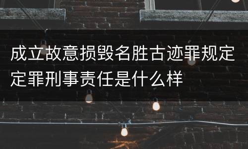 成立故意损毁名胜古迹罪规定定罪刑事责任是什么样