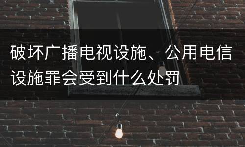 破坏广播电视设施、公用电信设施罪会受到什么处罚
