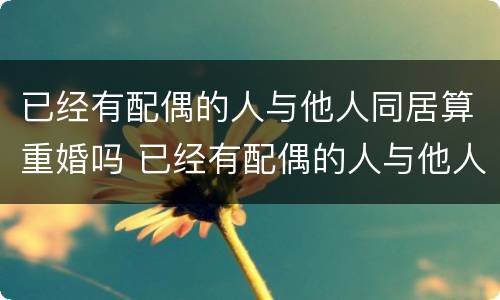 已经有配偶的人与他人同居算重婚吗 已经有配偶的人与他人同居算重婚吗