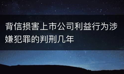 背信损害上市公司利益行为涉嫌犯罪的判刑几年