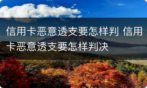 信用卡恶意透支要怎样判 信用卡恶意透支要怎样判决