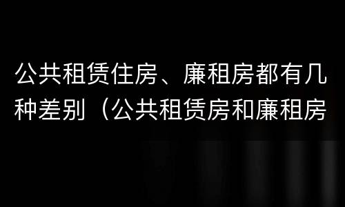 公共租赁住房、廉租房都有几种差别（公共租赁房和廉租房有什么区别）