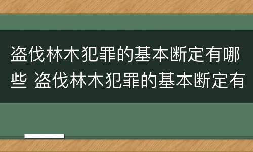 盗伐林木犯罪的基本断定有哪些 盗伐林木犯罪的基本断定有哪些规定