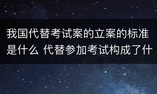 我国代替考试案的立案的标准是什么 代替参加考试构成了什么犯罪