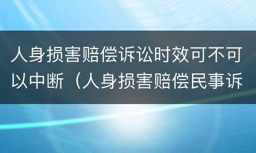 人身损害赔偿诉讼时效可不可以中断（人身损害赔偿民事诉讼时效）