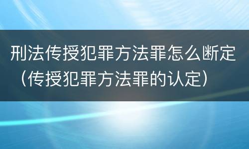 刑法传授犯罪方法罪怎么断定（传授犯罪方法罪的认定）