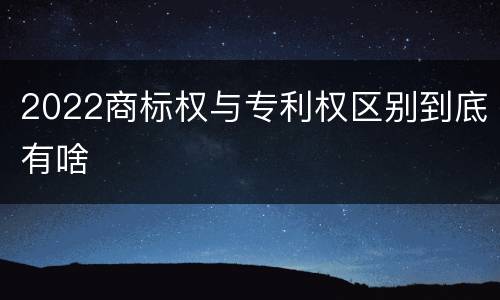 2022商标权与专利权区别到底有啥