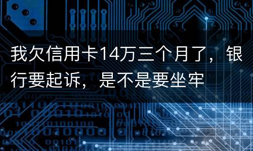 我欠信用卡14万三个月了，银行要起诉，是不是要坐牢