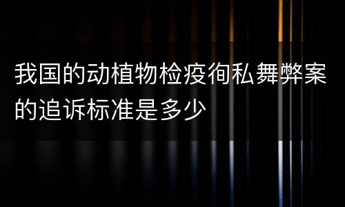 我国的动植物检疫徇私舞弊案的追诉标准是多少
